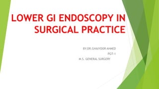 LOWER GI ENDOSCOPY IN
SURGICAL PRACTICE
BY:DR.GHAIYOOR AHMED
PGT-1
M.S. GENERAL SURGERY
 