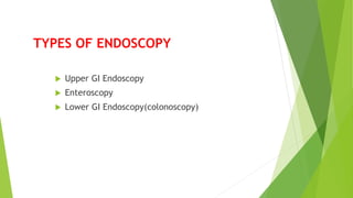 TYPES OF ENDOSCOPY
 Upper GI Endoscopy
 Enteroscopy
 Lower GI Endoscopy(colonoscopy)
 
