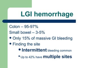 LGI hemorrhage
Colon – 95-97%
Small bowel – 3-5%
Only 15% of massive GI bleeding
Finding the site
Intermittent bleeding common

Up to 42% have multiple sites
 