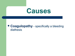 Causes
Coagulopathy - specifically a bleeding
diathesis
 
