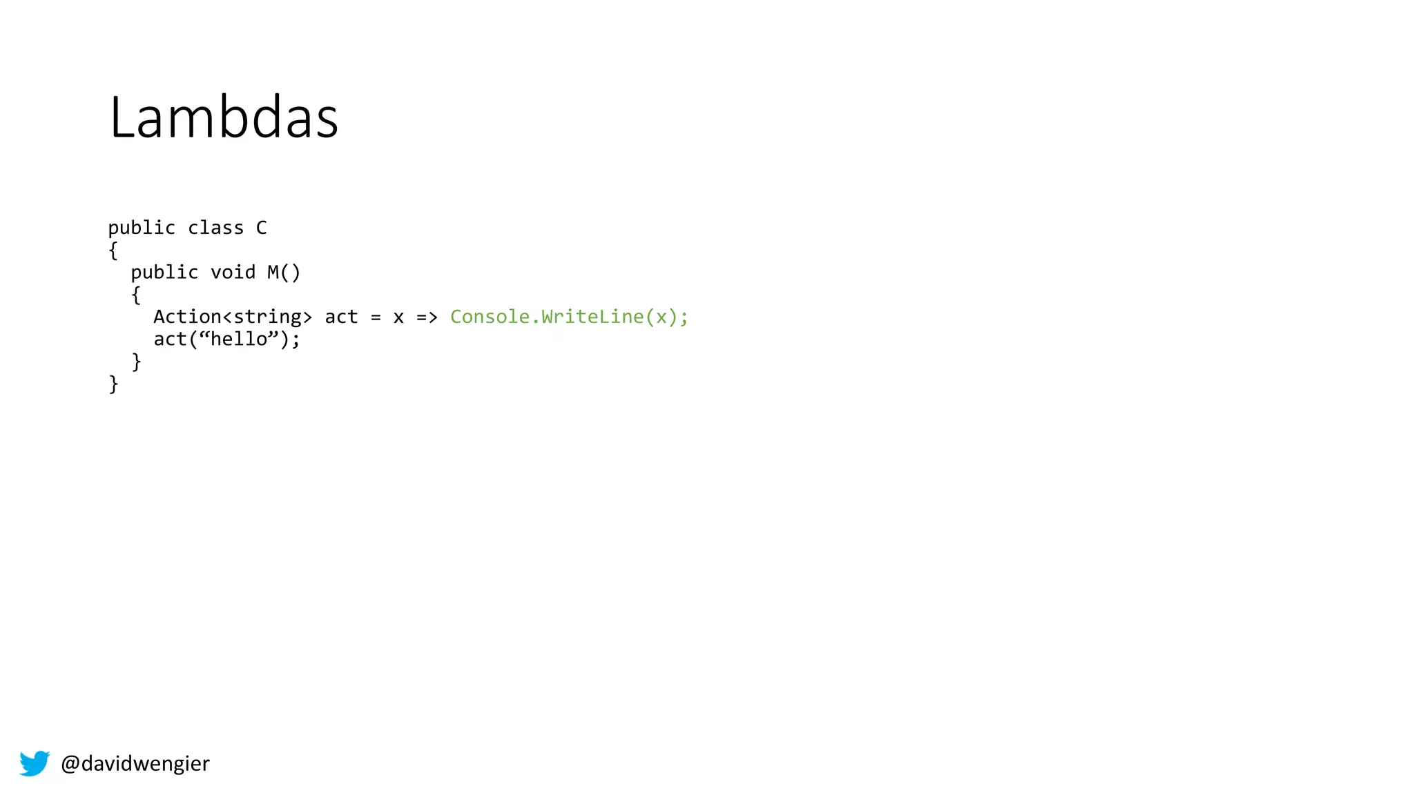 @davidwengier
Lambdas
public class C
{
public void M()
{
Action<string> act = x => Console.WriteLine(x);
act(“hello”);
}
}
 