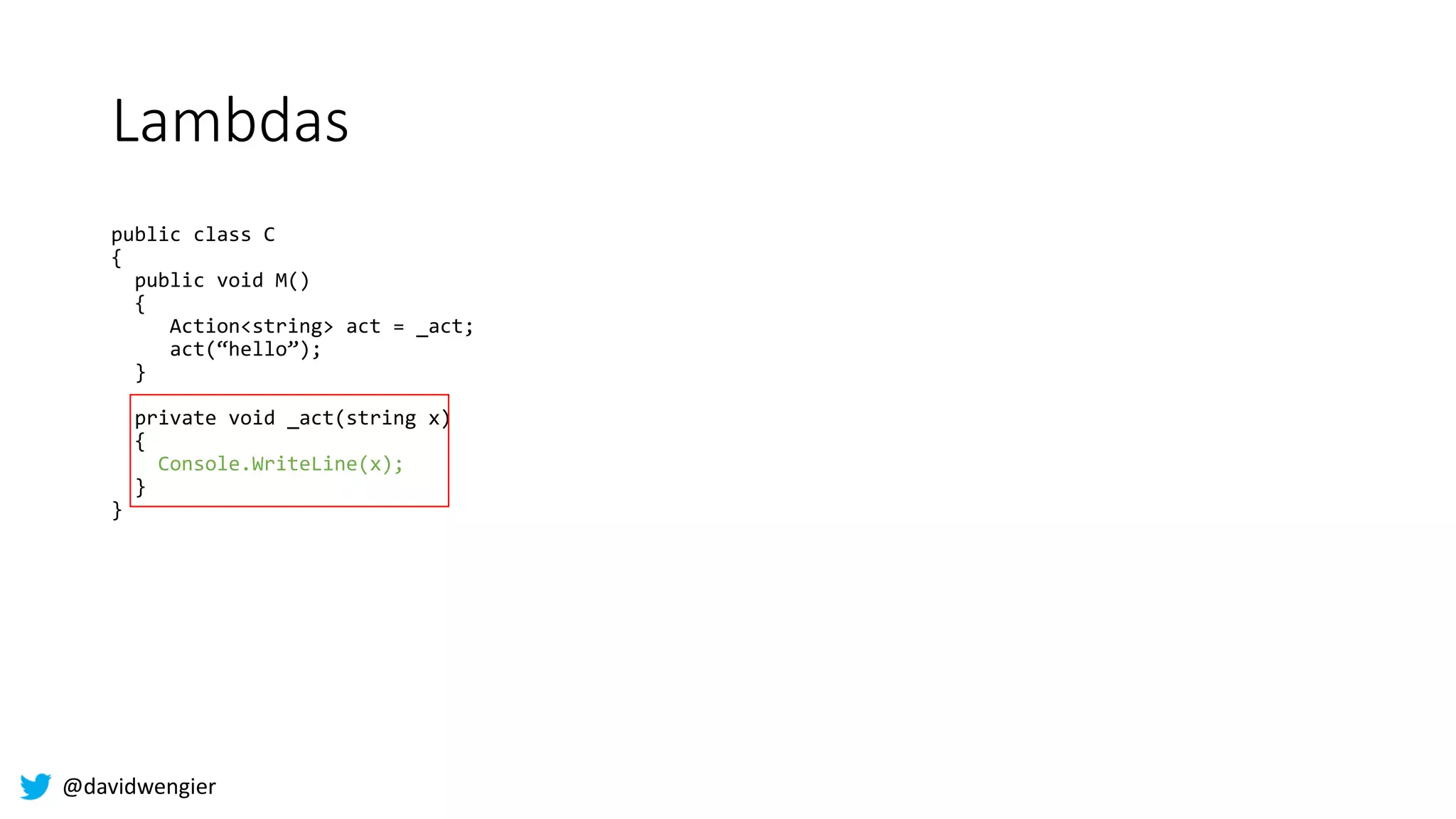 @davidwengier
Lambdas
public class C
{
public void M()
{
Action<string> act = _act;
act(“hello”);
}
private void _act(string x)
{
Console.WriteLine(x);
}
}
 