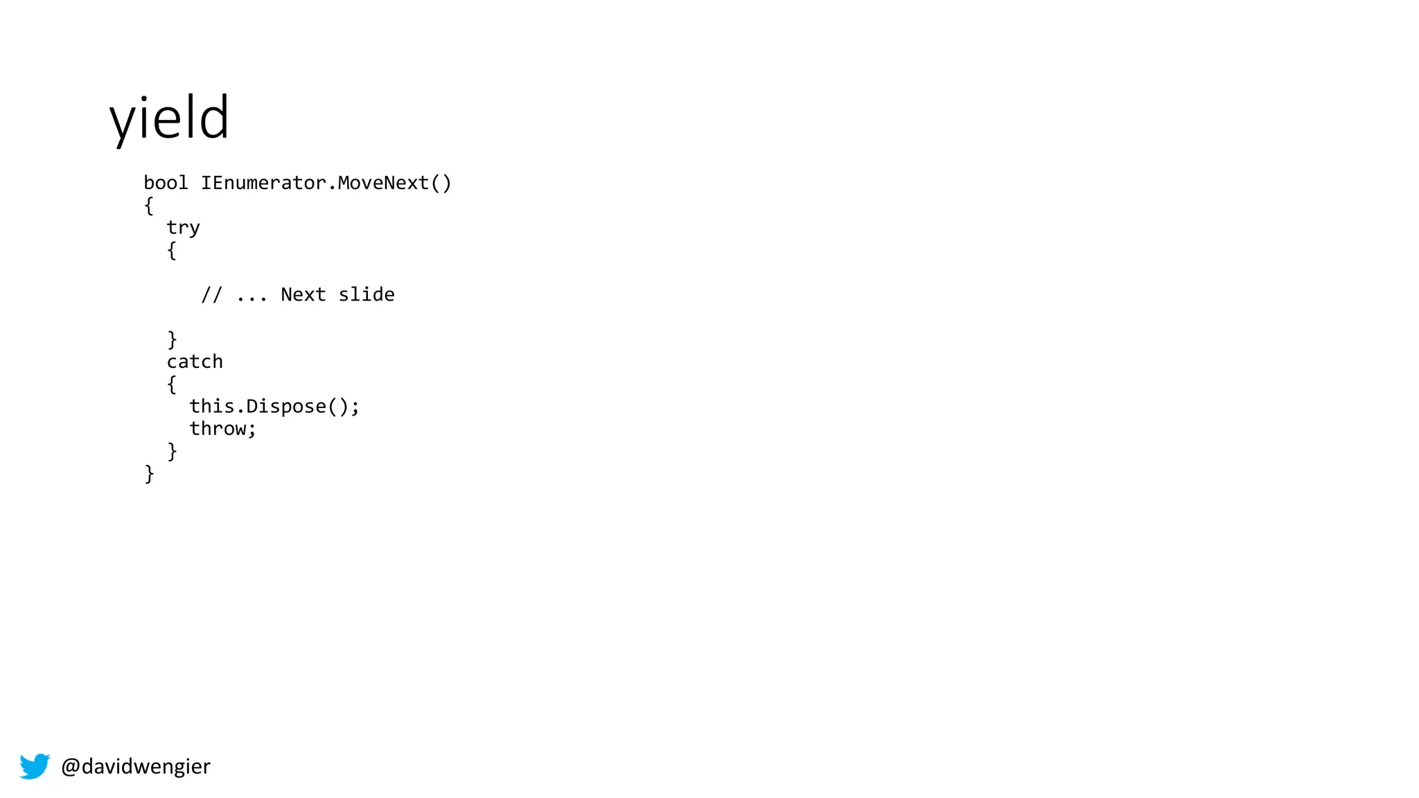 @davidwengier
yield
bool IEnumerator.MoveNext()
{
try
{
// ... Next slide
}
catch
{
this.Dispose();
throw;
}
}
 