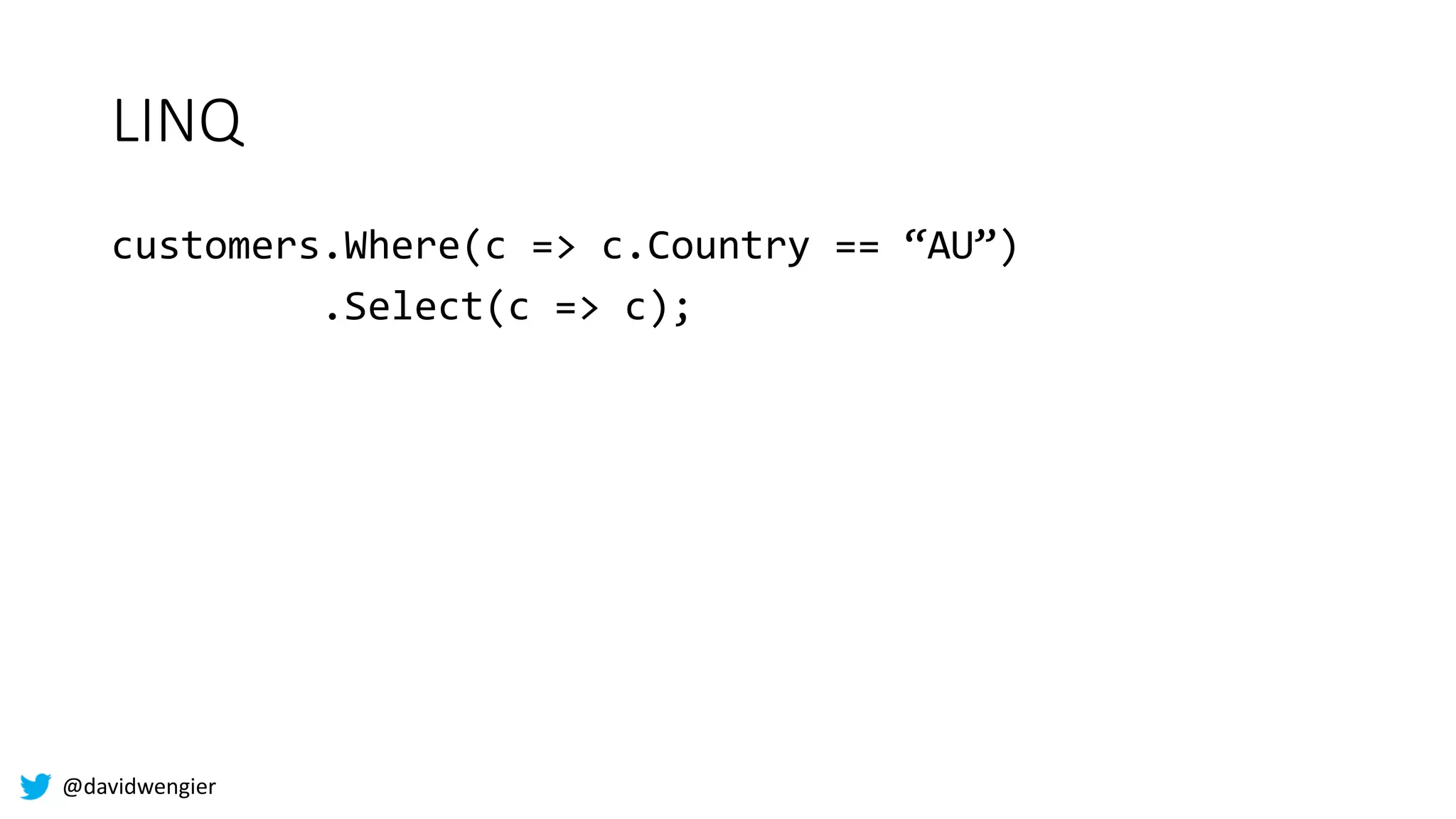 @davidwengier
LINQ
customers.Where(c => c.Country == “AU”)
.Select(c => c);
 