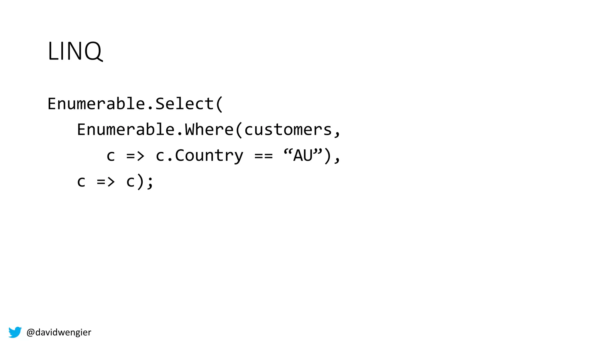 @davidwengier
LINQ
Enumerable.Select(
Enumerable.Where(customers,
c => c.Country == “AU”),
c => c);
 