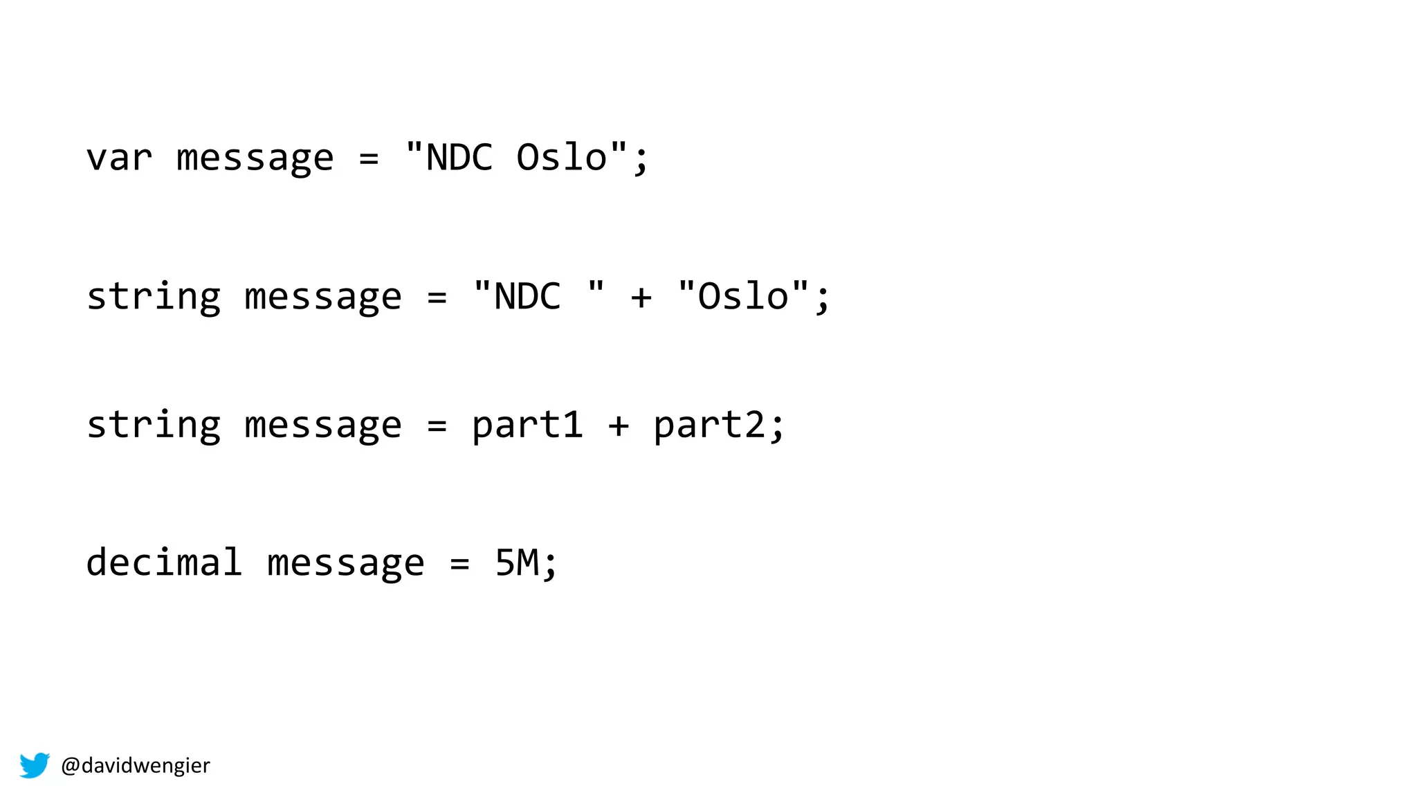 @davidwengier
var message = "NDC Oslo";
decimal message = 5M;
string message = "NDC " + "Oslo";
string message = part1 + part2;
 