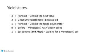 @davidwengier
Yield states
-3 : Running – Getting the next value
-2 : GetEnumerator() hasn’t been called
-1 : Running – Ge...