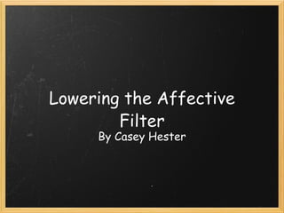 Lowering the Affective Filter By Casey Hester 