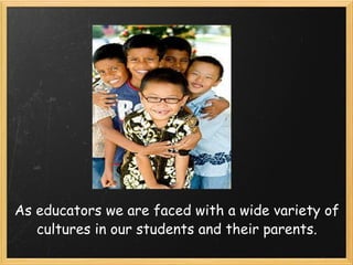 As educators we are faced with a wide variety of cultures in our students and their parents.