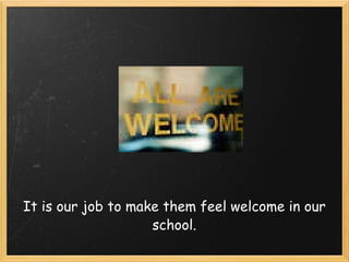 It is our job to make them feel welcome in our school.