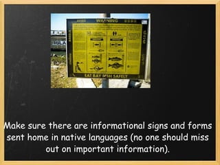 Make sure there are informational signs and forms sent home in native languages (no one should miss out on important information).