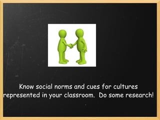 Know social norms and cues for cultures represented in your classroom. Do some research!