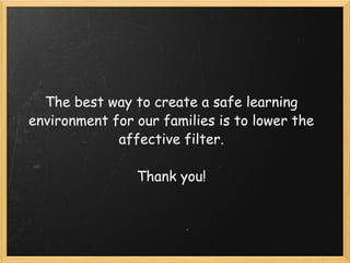 The best way to create a safe learning environment for our families is to lower the affective filter. Thank you!