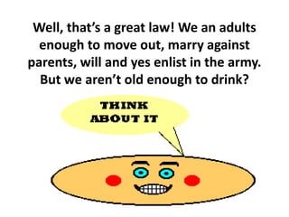 Well, that’s a great law! We an adults enough to move out, marry against parents, will and yes enlist in the army. But we aren’t old enough to drink?