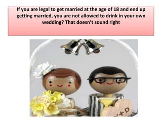 If you are legal to get married at the age of 18 and end up getting married, you are not allowed to drink in your own wedding? That doesn’t sound right