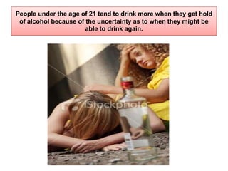People under the age of 21 tend to drink more when they get hold of alcohol because of the uncertainty as to when they might be able to drink again.