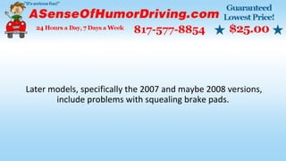 Later models, specifically the 2007 and maybe 2008 versions,
include problems with squealing brake pads.
 