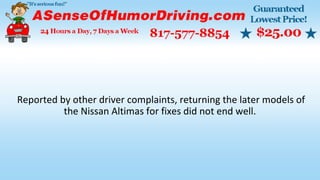 Reported by other driver complaints, returning the later models of
the Nissan Altimas for fixes did not end well.
 