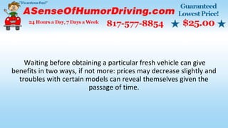 Waiting before obtaining a particular fresh vehicle can give
benefits in two ways, if not more: prices may decrease slightly and
troubles with certain models can reveal themselves given the
passage of time.
 