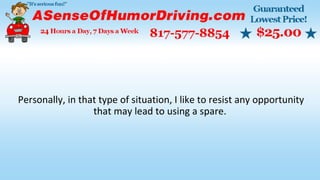 Personally, in that type of situation, I like to resist any opportunity
that may lead to using a spare.
 