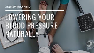 LOWERING YOUR
BLOOD PRESSURE
NATURALLY
AndrewRudinMD.com
ANDREW RUDIN MD
 