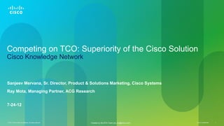 Competing on TCO: Superiority of the Cisco Solution
Cisco Knowledge Network


Sanjeev Mervana, Sr. Director, Product & Solutions Marketing, Cisco Systems
Ray Mota, Managing Partner, ACG Research


7-24-12



© 2011 Cisco and/or its affiliates. All rights reserved.   Created by the BTA Team (ps_bta@cisco.com)   Cisco Confidential   1
 