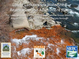 Lower Lackawanna Watershed
Restoration and Assessment Plan
The Lower Lackawanna Watershed Stakeholders Group Meeting
August 21, 2012 at Council Chambers Duryea Borough
 