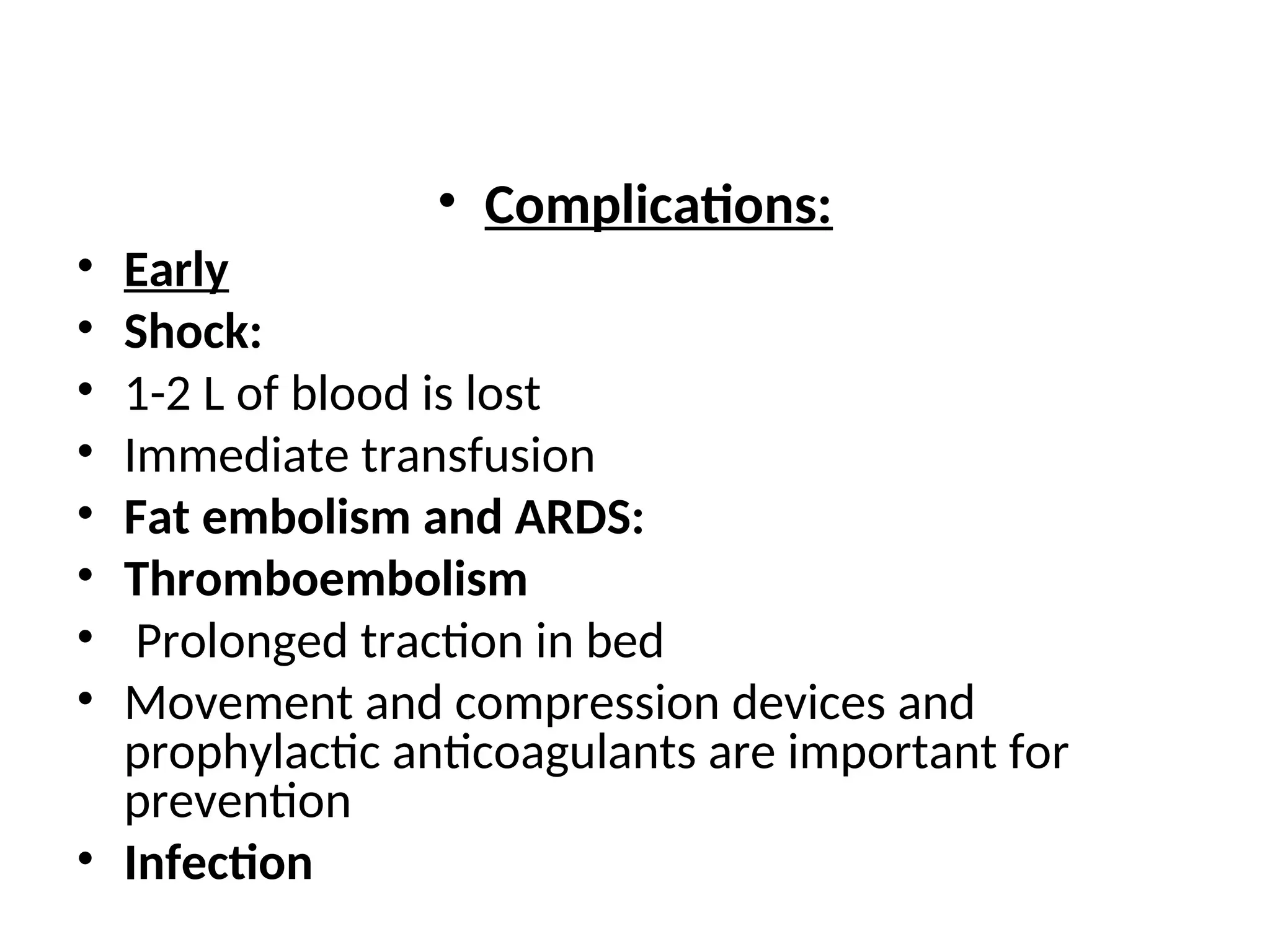 • Complications:
• Early
• Shock:
• 1-2 L of blood is lost
• Immediate transfusion
• Fat embolism and ARDS:
• Thromboembolism
• Prolonged traction in bed
• Movement and compression devices and
prophylactic anticoagulants are important for
prevention
• Infection
 