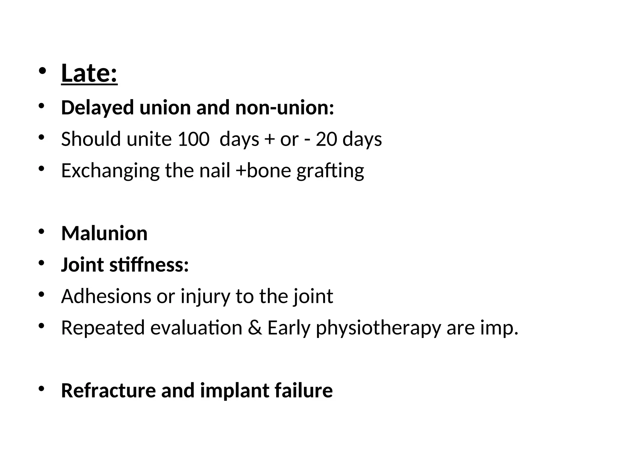 • Late:
• Delayed union and non-union:
• Should unite 100 days + or - 20 days
• Exchanging the nail +bone grafting
• Malunion
• Joint stiffness:
• Adhesions or injury to the joint
• Repeated evaluation & Early physiotherapy are imp.
• Refracture and implant failure
 