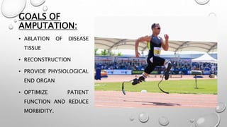 GOALS OF
AMPUTATION:
• ABLATION OF DISEASE
TISSUE
• RECONSTRUCTION
• PROVIDE PHYSIOLOGICAL
END ORGAN
• OPTIMIZE PATIENT
FUNCTION AND REDUCE
MORBIDITY.
 