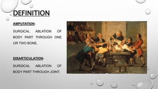 DEFINITION
AMPUTATION-
SURGICAL ABLATION OF
BODY PART THROUGH ONE
OR TWO BONE.
DISARTICULATION-
SURGICAL ABLATION OF
BODY PART THROUGH JOINT.
 