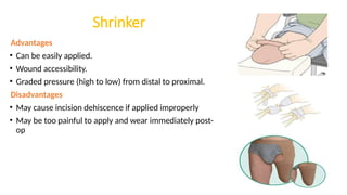 Shrinker
Advantages
• Can be easily applied.
• Wound accessibility.
• Graded pressure (high to low) from distal to proximal.
Disadvantages
• May cause incision dehiscence if applied improperly
• May be too painful to apply and wear immediately post-
op
 