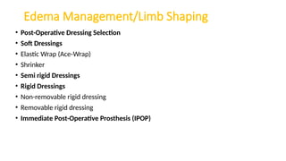 Edema Management/Limb Shaping
• Post-Operative Dressing Selection
• Soft Dressings
• Elastic Wrap (Ace-Wrap)
• Shrinker
• Semi rigid Dressings
• Rigid Dressings
• Non-removable rigid dressing
• Removable rigid dressing
• Immediate Post-Operative Prosthesis (IPOP)
 