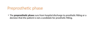 Preprosthetic phase
• The preprosthetic phase runs from hospital discharge to prosthetic fitting or a
decision that the patient is not a candidate for prosthetic fitting.
 