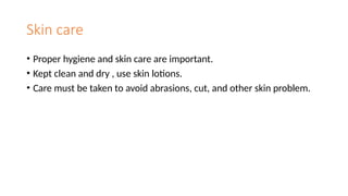 Skin care
• Proper hygiene and skin care are important.
• Kept clean and dry , use skin lotions.
• Care must be taken to avoid abrasions, cut, and other skin problem.
 