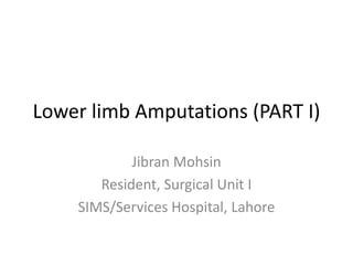 Lower limb Amputations (PART I)
Jibran Mohsin
Resident, Surgical Unit I
SIMS/Services Hospital, Lahore
 