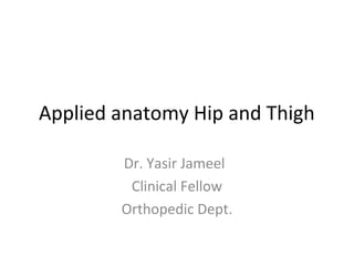 Applied anatomy Hip and Thigh
Dr. Yasir Jameel
Clinical Fellow
Orthopedic Dept.
 