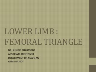 LOWER LIMB :
FEMORAL TRIANGLE
DR. SUNDIP CHARMODE
ASSOCIATE PROFESSOR
DEPARTMENT OF ANATOMY
AIIMS RAJKOT
 