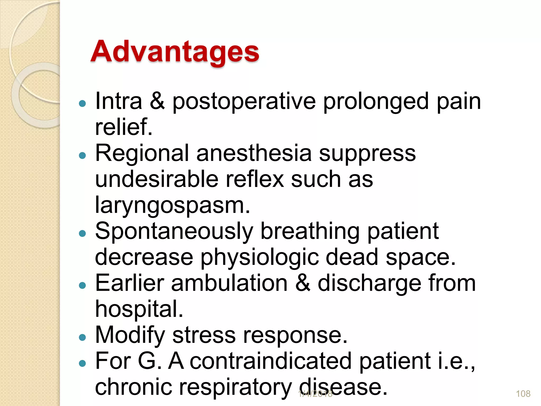 Advantages
 Intra & postoperative prolonged pain
relief.
 Regional anesthesia suppress
undesirable reflex such as
laryngospasm.
 Spontaneously breathing patient
decrease physiologic dead space.
 Earlier ambulation & discharge from
hospital.
 Modify stress response.
 For G. A contraindicated patient i.e.,
chronic respiratory disease.1/4/2018 108
 