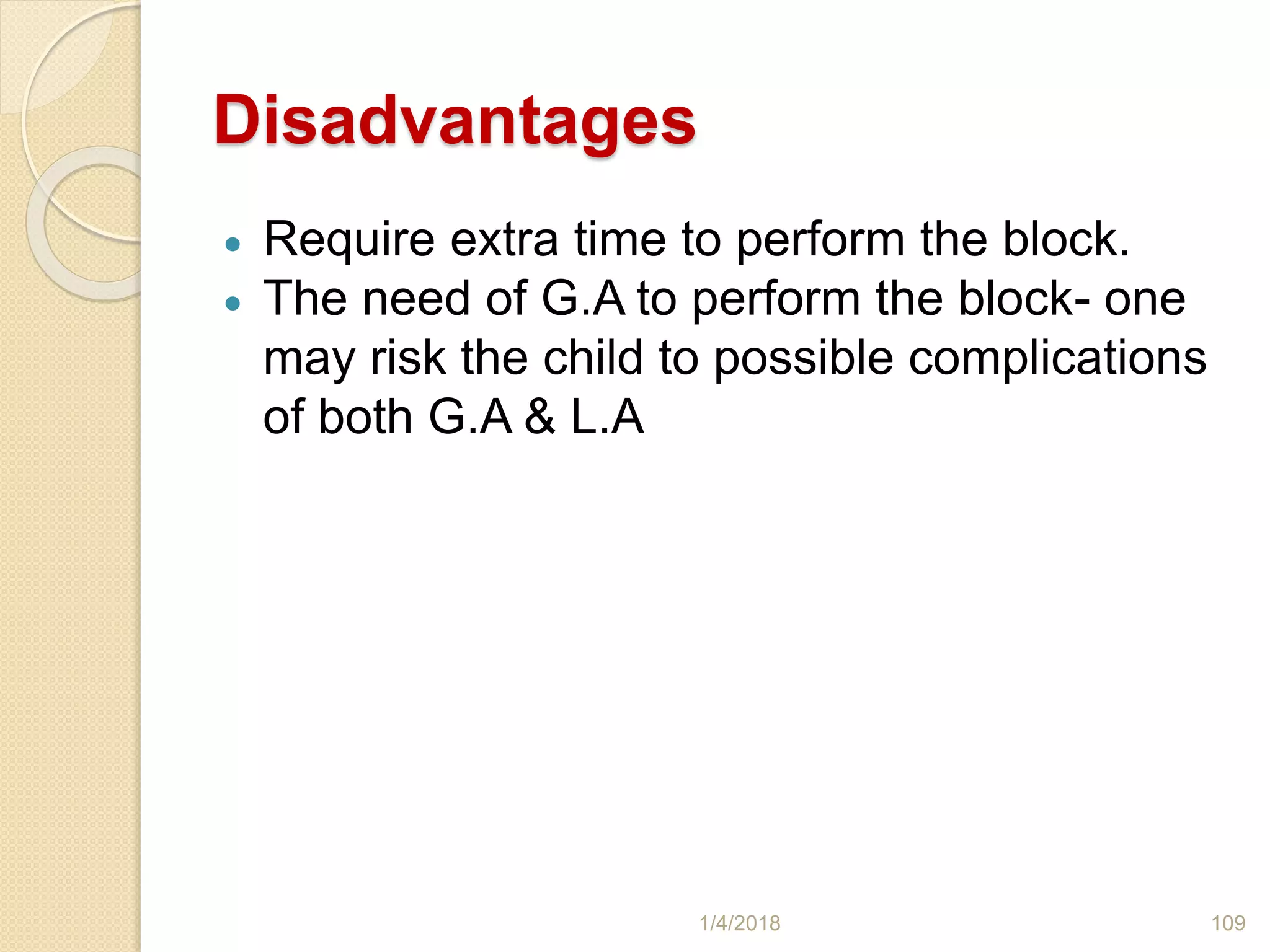 Disadvantages
 Require extra time to perform the block.
 The need of G.A to perform the block- one
may risk the child to possible complications
of both G.A & L.A
1/4/2018 109
 