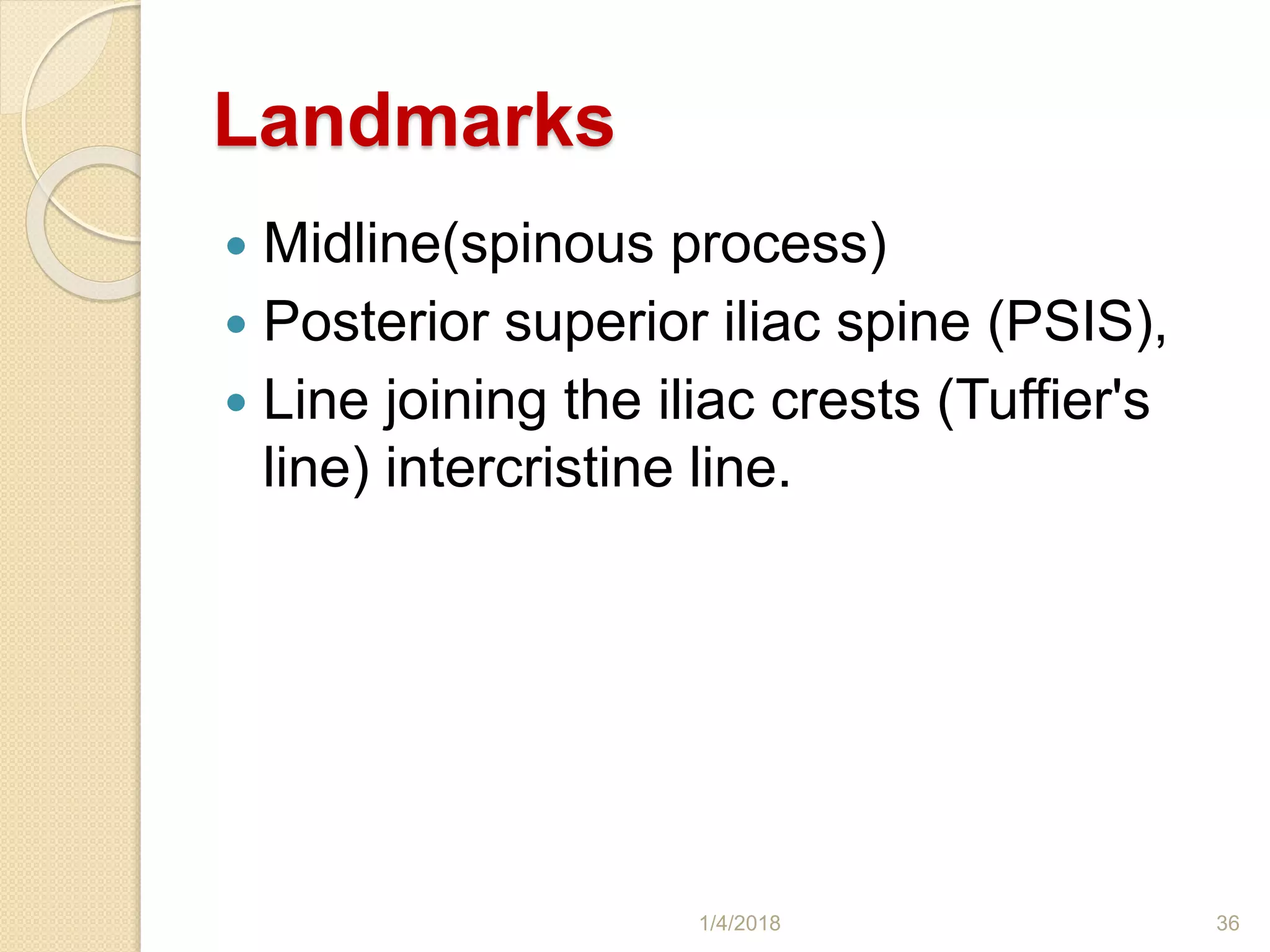 Landmarks
 Midline(spinous process)
 Posterior superior iliac spine (PSIS),
 Line joining the iliac crests (Tuffier's
line) intercristine line.
1/4/2018 36
 