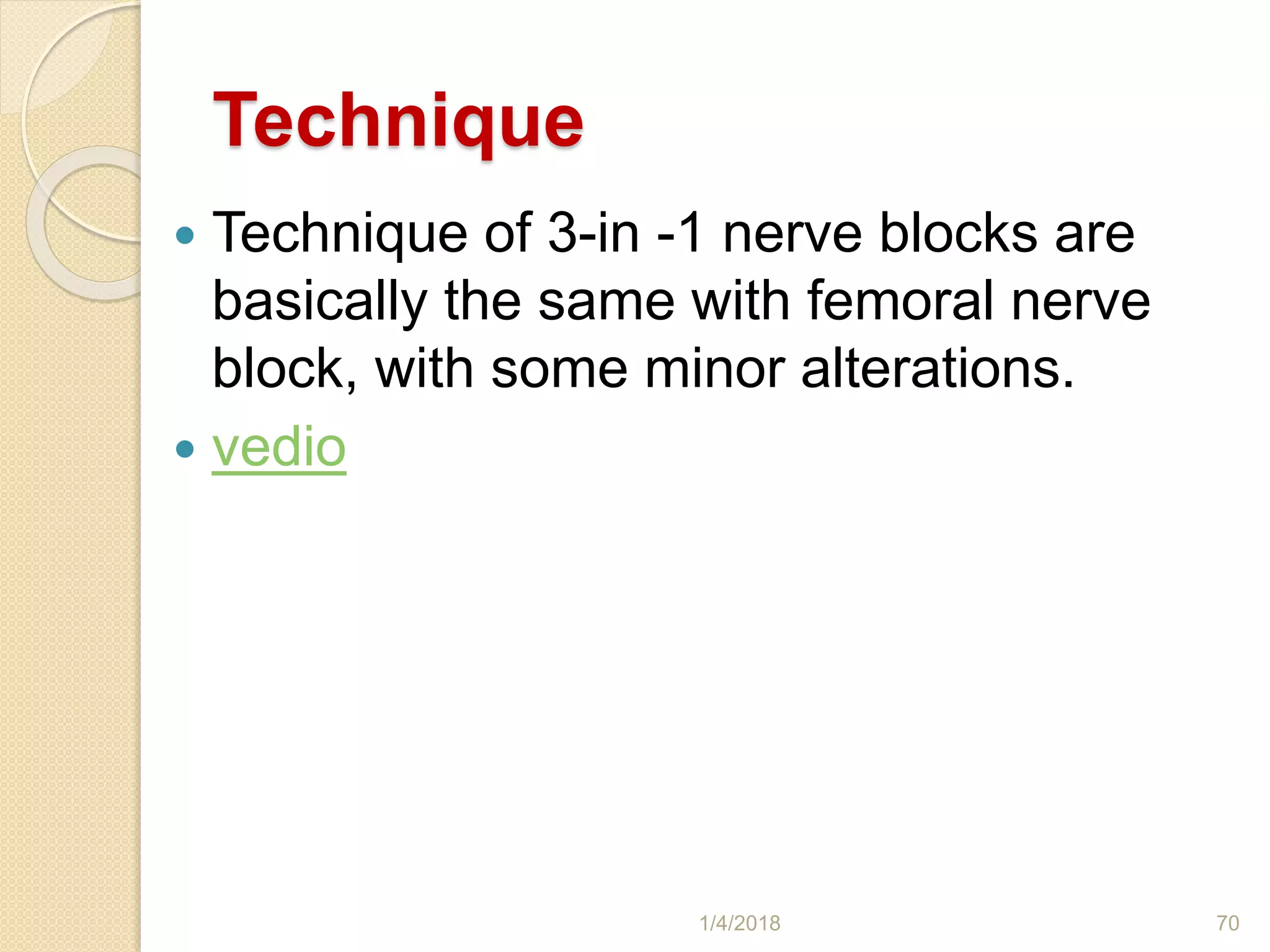 Technique
 Technique of 3-in -1 nerve blocks are
basically the same with femoral nerve
block, with some minor alterations.
 vedio
1/4/2018 70
 