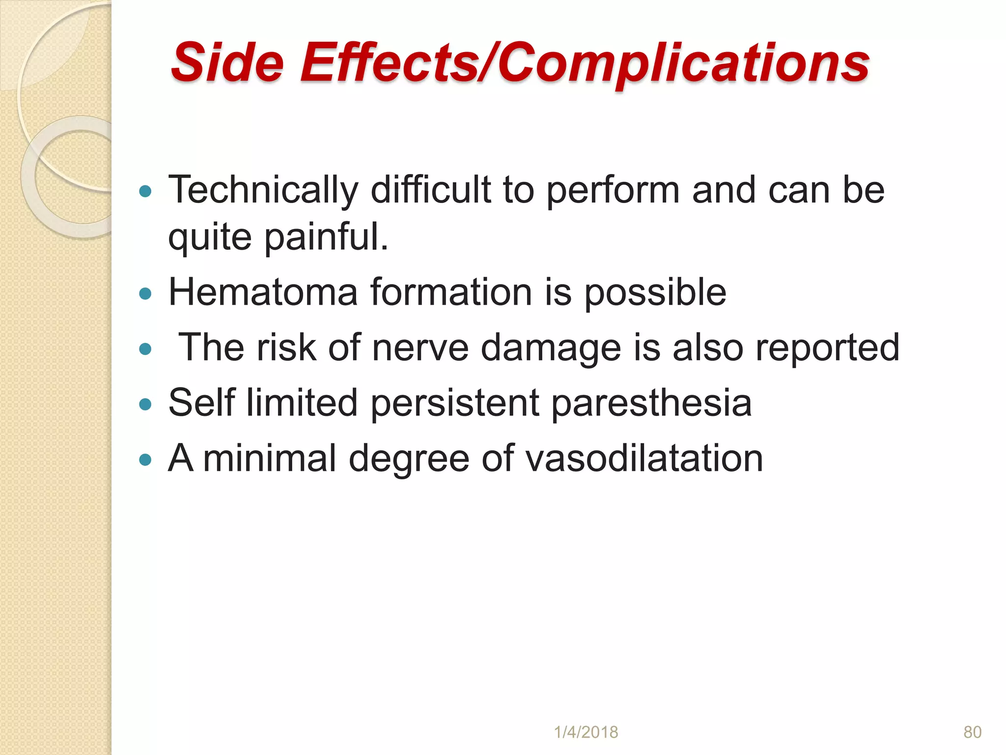 Side Effects/Complications
 Technically difficult to perform and can be
quite painful.
 Hematoma formation is possible
 The risk of nerve damage is also reported
 Self limited persistent paresthesia
 A minimal degree of vasodilatation
1/4/2018 80
 