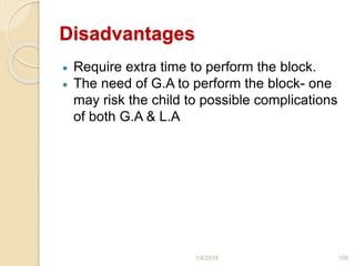 Disadvantages
 Require extra time to perform the block.
 The need of G.A to perform the block- one
may risk the child to possible complications
of both G.A & L.A
1/4/2018 109
 