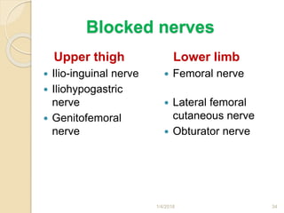 Blocked nerves
Upper thigh
 Ilio-inguinal nerve
 Iliohypogastric
nerve
 Genitofemoral
nerve
Lower limb
 Femoral nerve
 Lateral femoral
cutaneous nerve
 Obturator nerve
1/4/2018 34
 