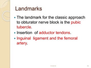 Landmarks
 The landmark for the classic approach
to obturator nerve block is the pubic
tubercle.
 Insertion of adductor tendons.
 Inguinal ligament and the femoral
artery.
1/4/2018 60
 
