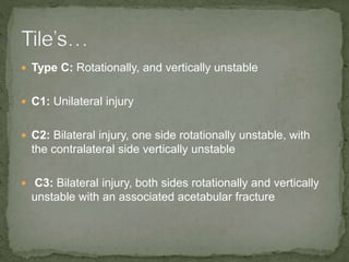  Type C: Rotationally, and vertically unstable
C1: Unilateral injury
C2: Bilateral injury, one side rotationally unstable, with
the contralateral side vertically unstable
C3: Bilateral injury, both sides rotationally and vertically
unstable with an associated acetabular fracture