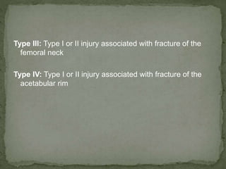 Type III: Type I or II injury associated with fracture of the
femoral neck
Type IV: Type I or II injury associated with fracture of the
acetabular rim