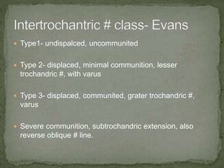  Type1- undispalced, uncommunited
Type 2- displaced, minimal communition, lesser
trochandric #, with varus
Type 3- displaced, communited, grater trochandric #,
varus
Severe communition, subtrochandric extension, also
reverse oblique # line.