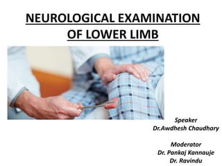 NEUROLOGICAL EXAMINATION
OF LOWER LIMB
Speaker
Dr.Awdhesh Chaudhary
Moderator
Dr. Pankaj Kannauje
Dr. Ravindu
 